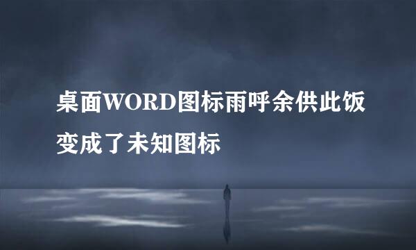 桌面WORD图标雨呼余供此饭变成了未知图标