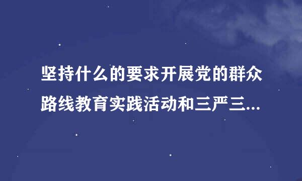 坚持什么的要求开展党的群众路线教育实践活动和三严三实专题教育推进两学一做