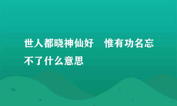 世人都晓神仙好 惟有功名忘不了什么意思