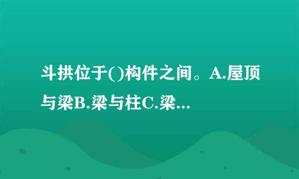 斗拱位于()构件之间。A.屋顶与梁B.梁与柱C.梁与枋D.枋与扩垫板