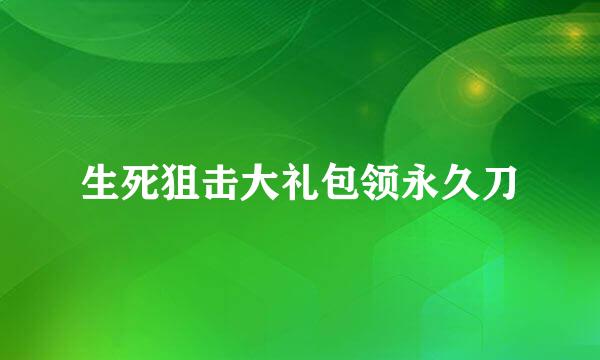 生死狙击大礼包领永久刀