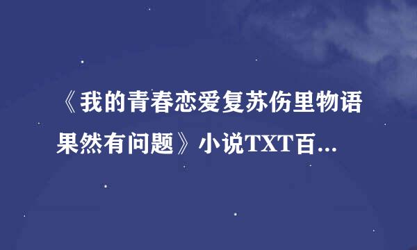 《我的青春恋爱复苏伤里物语果然有问题》小说TXT百来自度云