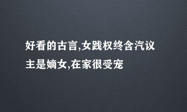 好看的古言,女践权终含汽议主是嫡女,在家很受宠