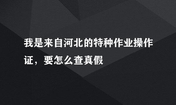 我是来自河北的特种作业操作证，要怎么查真假