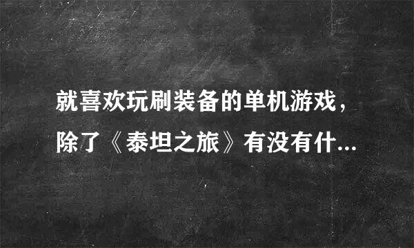 就喜欢玩刷装备的单机游戏，除了《泰坦之旅》有没有什么推荐？