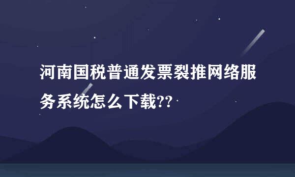 河南国税普通发票裂推网络服务系统怎么下载??