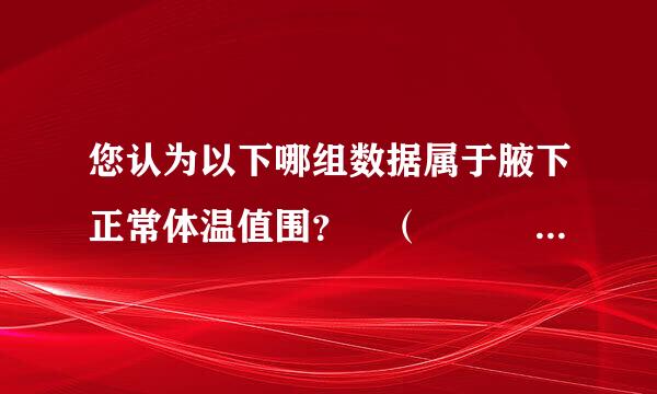 您认为以下哪组数据属于腋下正常体温值围？ （    1.5分）