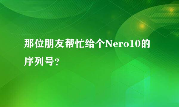 那位朋友帮忙给个Nero10的序列号？