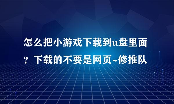 怎么把小游戏下载到u盘里面？下载的不要是网页~修推队