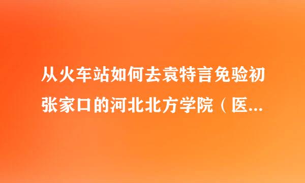 从火车站如何去袁特言免验初张家口的河北北方学院（医学校区）