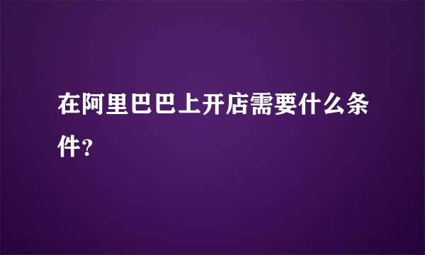 在阿里巴巴上开店需要什么条件？