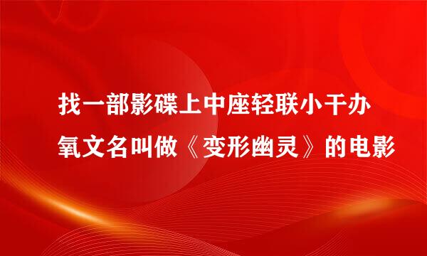 找一部影碟上中座轻联小干办氧文名叫做《变形幽灵》的电影