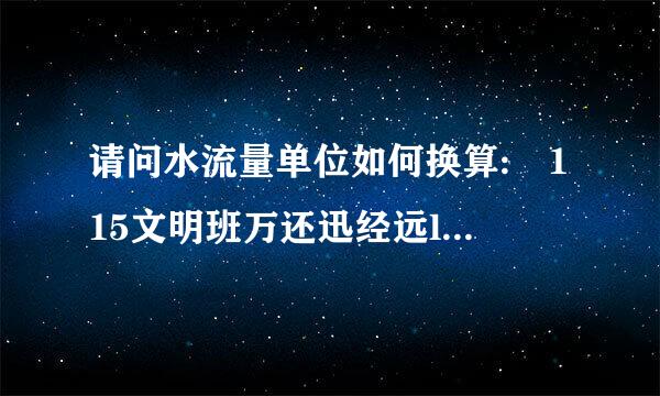 请问水流量单位如何换算: 115文明班万还迅经远litri/min=?T/h 请给出具体公式，谢谢