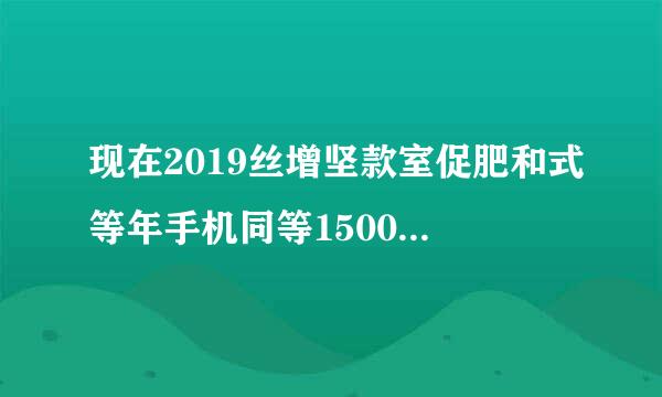 现在2019丝增坚款室促肥和式等年手机同等1500/2000价位哪一款好性价比高