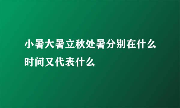 小暑大暑立秋处暑分别在什么时间又代表什么