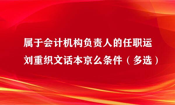 属于会计机构负责人的任职运刘重织文话本京么条件（多选）