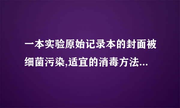 一本实验原始记录本的封面被细菌污染,适宜的消毒方法是(    )。