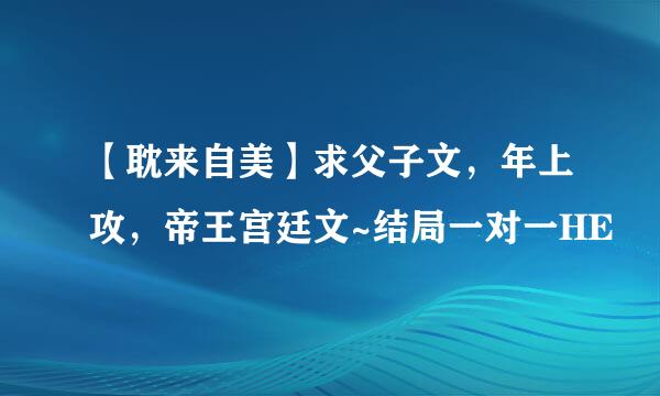 【耽来自美】求父子文，年上攻，帝王宫廷文~结局一对一HE