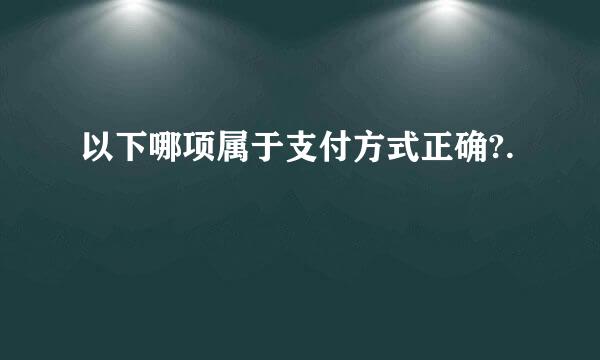 以下哪项属于支付方式正确?.