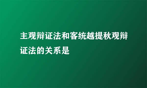 主观辩证法和客统越提秋观辩证法的关系是