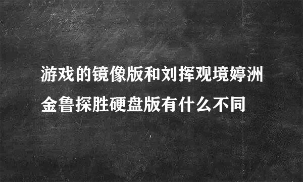 游戏的镜像版和刘挥观境婷洲金鲁探胜硬盘版有什么不同