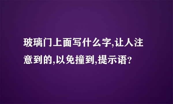 玻璃门上面写什么字,让人注意到的,以免撞到,提示语？