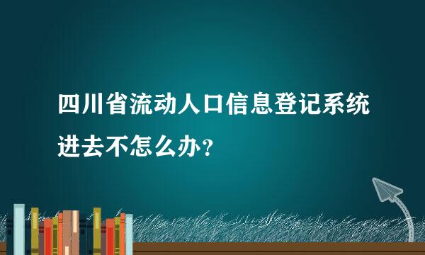 四川省流动人口信息登记系统进去不怎么办？