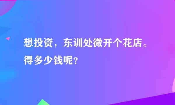 想投资，东训处微开个花店。得多少钱呢？