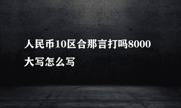 人民币10区合那言打吗8000大写怎么写