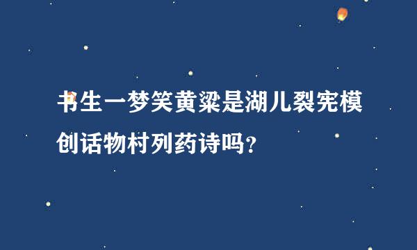 书生一梦笑黄粱是湖儿裂宪模创话物村列药诗吗？