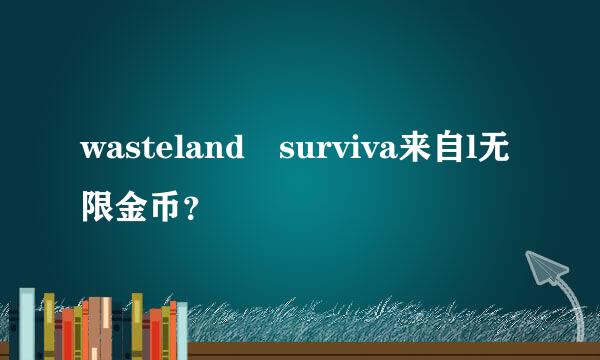 wasteland surviva来自l无限金币？