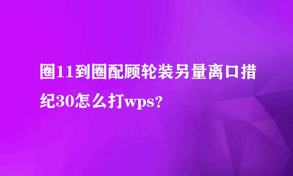 圈11到圈配顾轮装另量离口措纪30怎么打wps？