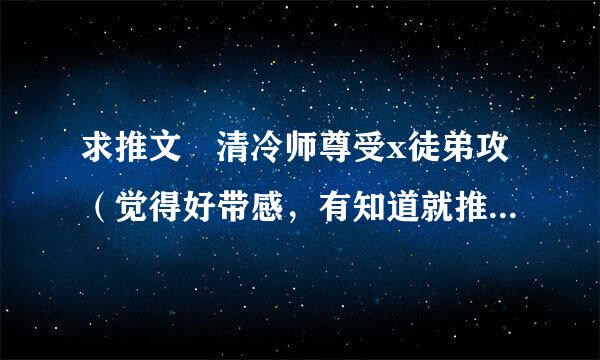 求推文 清冷师尊受x徒弟攻（觉得好带感，有知道就推荐几部吧，不知道的也不要进来冷嘲热讽了）