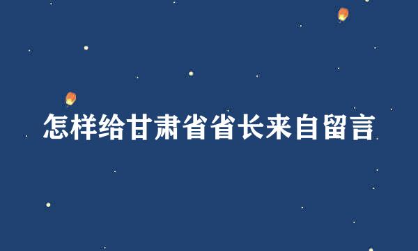 怎样给甘肃省省长来自留言