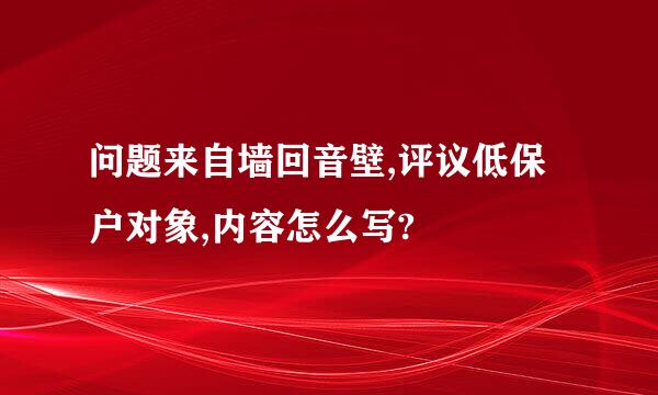 问题来自墙回音壁,评议低保户对象,内容怎么写?