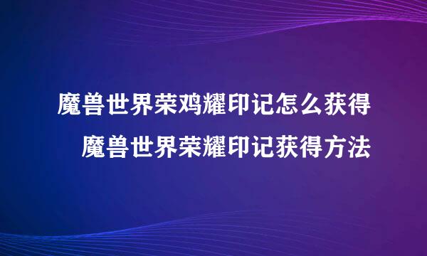 魔兽世界荣鸡耀印记怎么获得 魔兽世界荣耀印记获得方法