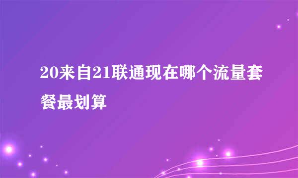 20来自21联通现在哪个流量套餐最划算