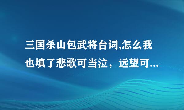 三国杀山包武将台词,怎么我也填了悲歌可当泣，远望可当归，膝盖中箭，怎么没获奖