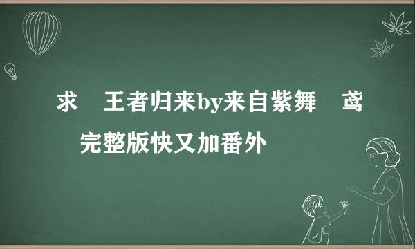 求 王者归来by来自紫舞玥鸢 完整版快又加番外