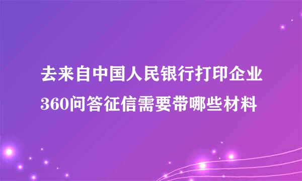 去来自中国人民银行打印企业360问答征信需要带哪些材料