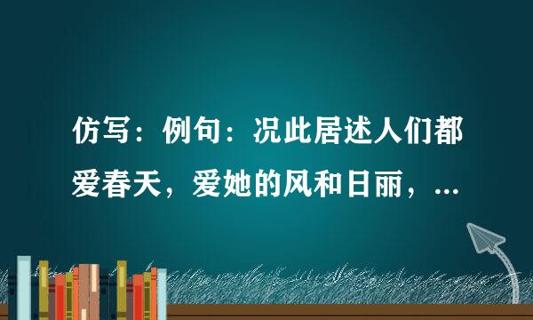 仿写：例句：况此居述人们都爱春天，爱她的风和日丽，爱她的花红柳绿，爱她的雨润万物。