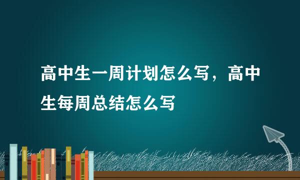 高中生一周计划怎么写，高中生每周总结怎么写