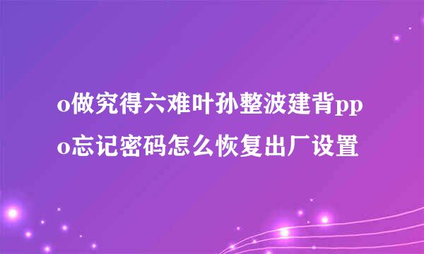 o做究得六难叶孙整波建背ppo忘记密码怎么恢复出厂设置