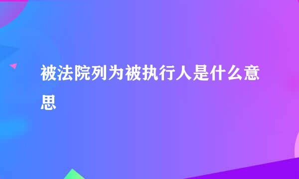 被法院列为被执行人是什么意思