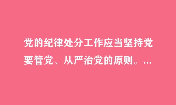 党的纪律处分工作应当坚持党要管党、从严治党的原则。加强对党的各级组织和全体党员的