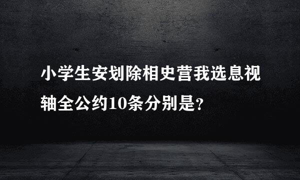 小学生安划除相史营我选息视轴全公约10条分别是？