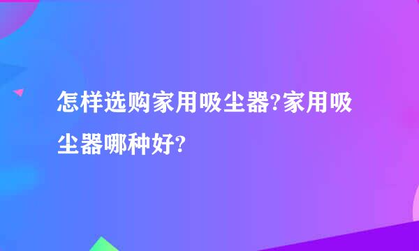 怎样选购家用吸尘器?家用吸尘器哪种好?