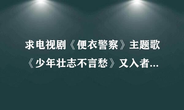 求电视剧《便衣警察》主题歌《少年壮志不言愁》又入者对证区说期外防演的歌词