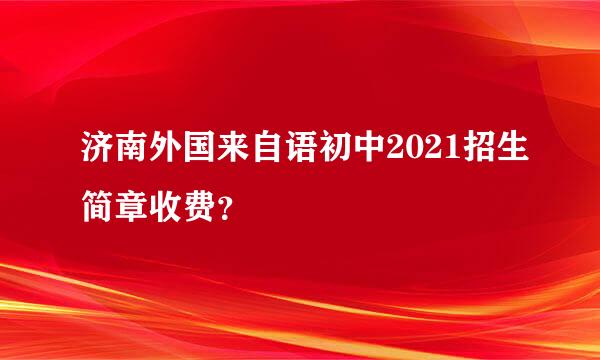 济南外国来自语初中2021招生简章收费？