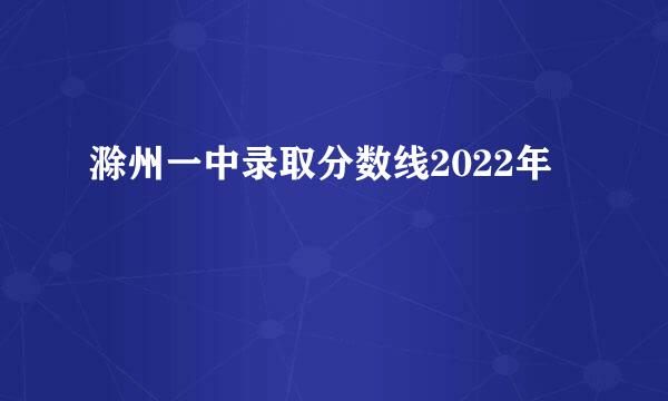 滁州一中录取分数线2022年